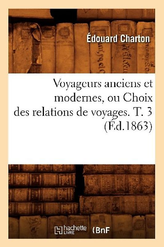 Voyageurs Anciens Et Modernes, Ou Choix Des Relations de Voyages. T. 3 (Éd.1863)