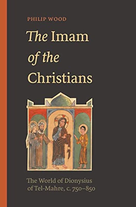 The Imam of the Christians: The World of Dionysius of Tel-Mahre, C. 750–850