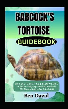 BABCOCK'S TORTOISE GUIDEBOOK: How To Raise An Obedient And Healthy Pet Tortoise In Captive: A Step-By-Step Guide For Owners (All Required Information Is Included)