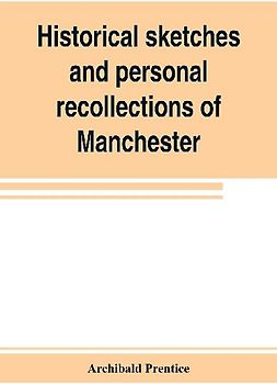 Historical sketches and personal recollections of Manchester. Intended to illustrate the progress of public opinion from 1792 to 1832
