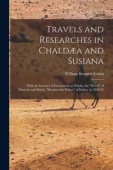 Travels and Researches in Chaldæa and Susiana: With an Account of Excavations at Warka, the "Erech" of Nimrod, and Shúsh, "Shushan the Palace" of Esth