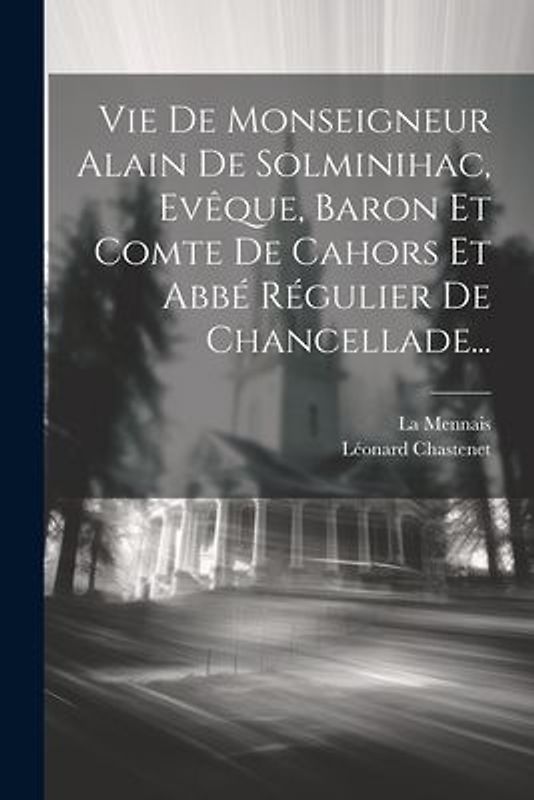 Vie De Monseigneur Alain De Solminihac, Evêque, Baron Et Comte De Cahors Et Abbé Régulier De Chancellade...