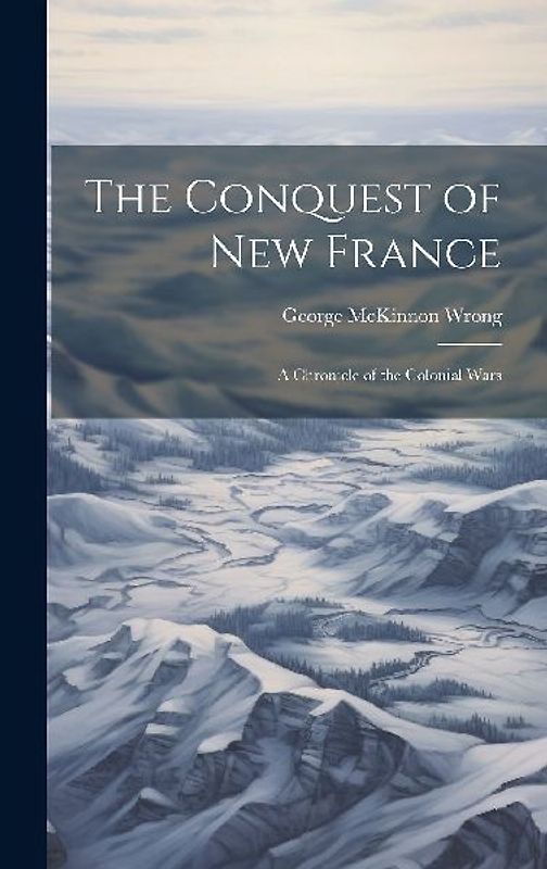 The Conquest of New France: A Chronicle of the Colonial Wars