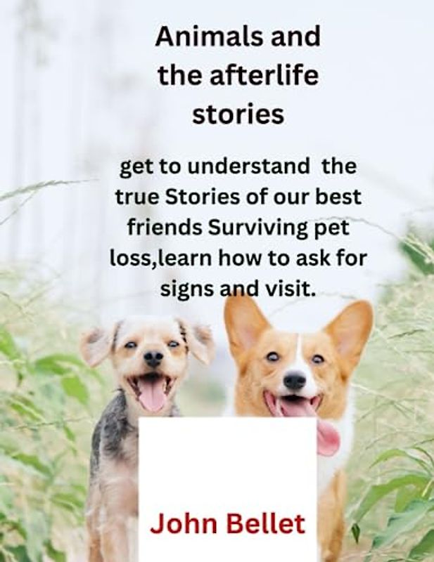 Animals and the afterlife stories.: Get to understand the true stories of our best friends,surviving pet loss,learn how to ask for signs and visit.