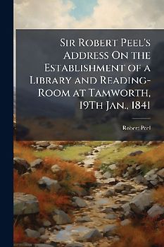 Sir Robert Peel's Address On the Establishment of a Library and Reading-Room at Tamworth, 19Th Jan., 1841