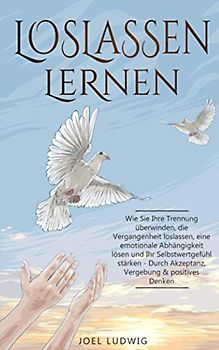 LOSLASSEN LERNEN: Wie Sie Ihre Trennung überwinden, die Vergangenheit loslassen, eine emotionale Abhängigkeit lösen und Ihr Selbstwertgefühl stärken - Durch Akzeptanz, Vergebung & positives Denken