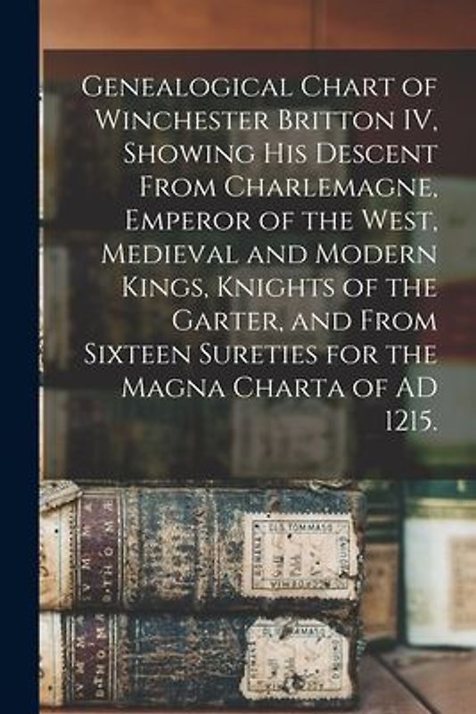 Genealogical Chart of Winchester Britton IV, Showing His Descent From Charlemagne, Emperor of the West, Medieval and Modern Kings, Knights of the Garter, and From Sixteen Sureties for the Magna Charta of AD 1215.