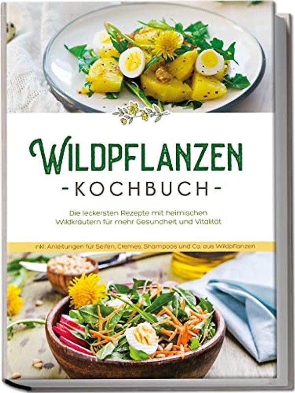 Wildpflanzen Kochbuch: Die leckersten Rezepte mit heimischen Wildkräutern für mehr Gesundheit und Vitalität - inkl. Anleitungen für Seifen, Cremes, Shampoos und Co. aus Wildpflanzen