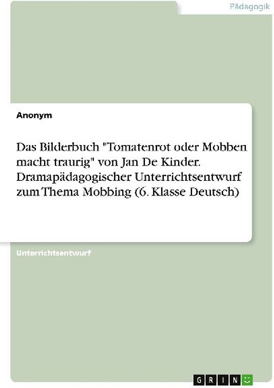 Das Bilderbuch "Tomatenrot oder Mobben macht traurig" von Jan De Kinder. Dramapädagogischer Unterrichtsentwurf zum Thema Mobbing (6. Klasse Deutsch)