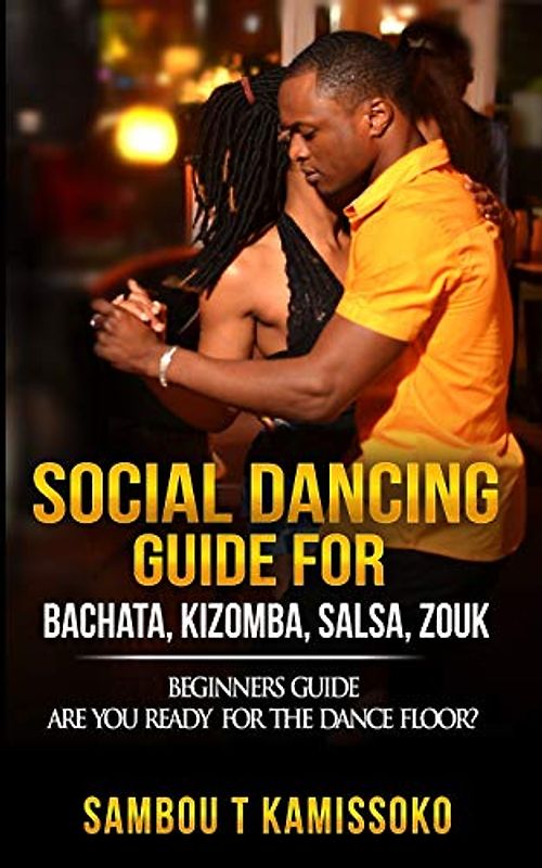 SOCIAL DANCING GUIDE FOR BACHATA, KIZOMBA, SALSA, ZOUK: BEGINNERS GUIDE ARE YOU READY FOR THE DANCE FLOOR? (SOCIAL DANCING GUIDE BOOK, Band 1)