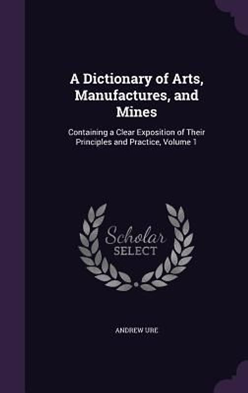 A Dictionary of Arts, Manufactures, and Mines