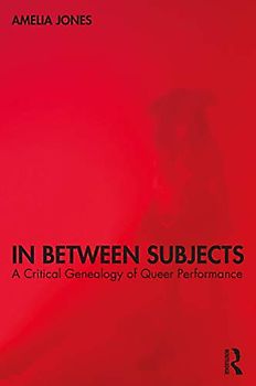In Between Subjects: A Critical Genealogy of Queer Performance