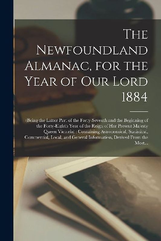 The Newfoundland Almanac, for the Year of Our Lord 1884 [microform]: (being the Latter Part of the Forty-seventh and the Beginning of the Forty-eighth