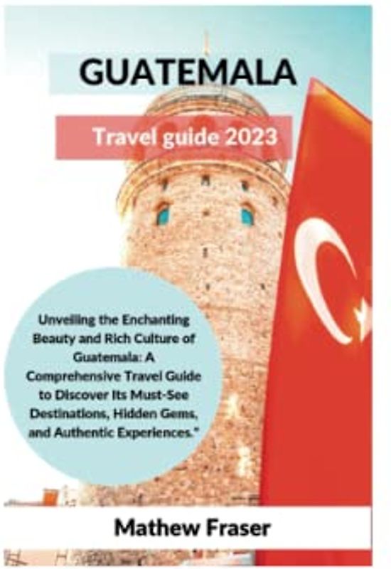 Guatemala Travel Guide 2023: Unveiling the enchanting beauty and Rich culture of Guatemala -A comprehensive Travel Guide to discover it's Must-see Destinations, Hidden Gems, Authentic Experiences
