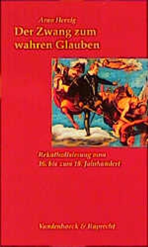 Der Zwang zum wahren Glauben. Rekatholisierung vom 16. bis zum 18. Jahrhundert