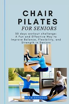 CHAIR PILATES FOR SENIORS: 30 days workout challenge: A Fun and Effective Way to Improve Balance, Flexibility, and Strength in Seniors