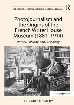 Photojournalism and the Origins of the French Writer House Museum (1881-1914): Privacy, Publicity, and Personality (The Histories of Material Culture and Collecting, 1700-1950)