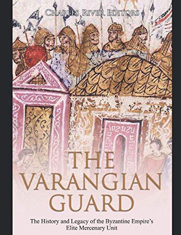 The Varangian Guard: The History and Legacy of the Byzantine Empire’s Elite Mercenary Unit