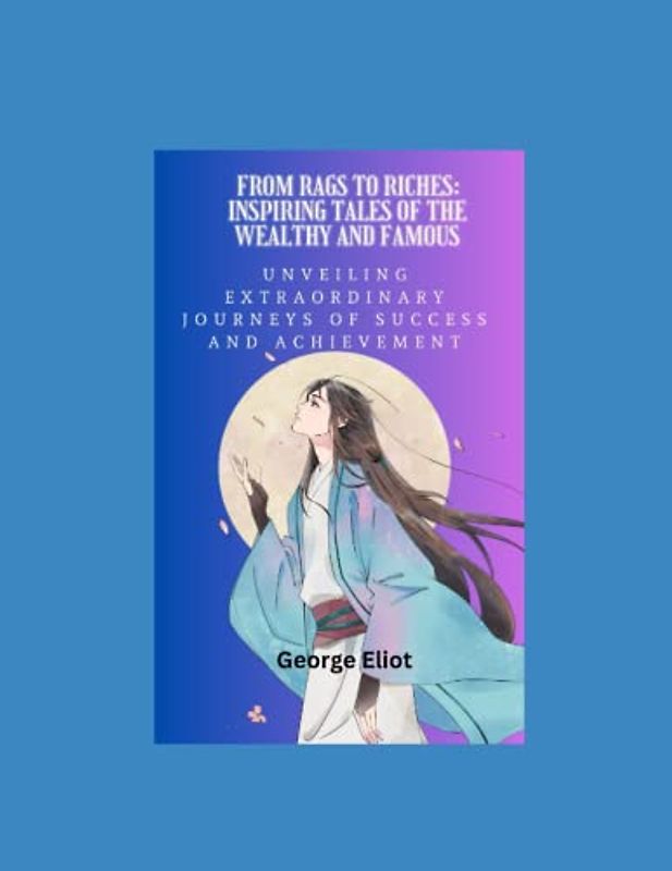 From Rags to Riches: Inspiring Tales of the Wealthy and Famous: Unveiling Extraordinary Journeys of Success and Achievement