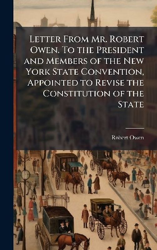 Letter From Mr. Robert Owen. To the President and Members of the New York State Convention, Appointed to Revise the Constitution of the State