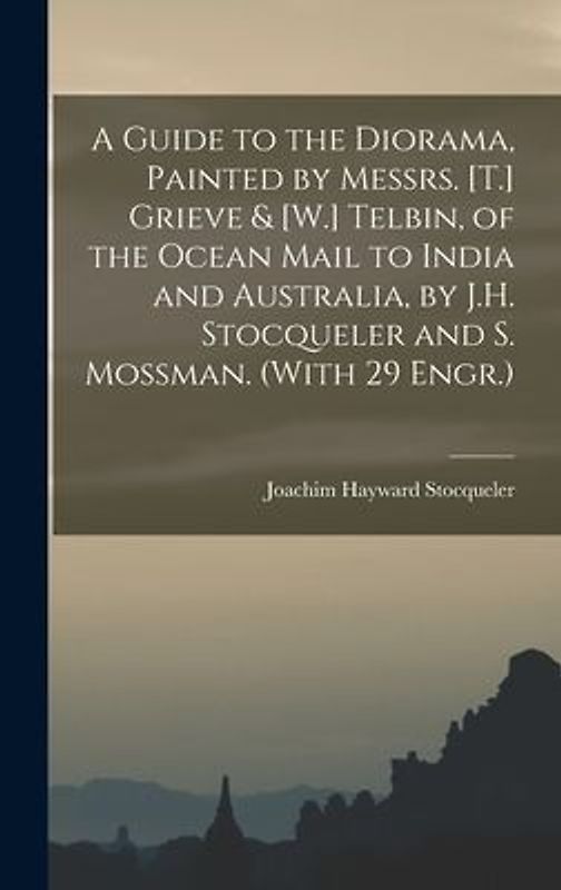 A Guide to the Diorama, Painted by Messrs. [T.] Grieve & [W.] Telbin, of the Ocean Mail to India and Australia, by J.H. Stocqueler and S. Mossman. (With 29 Engr.)