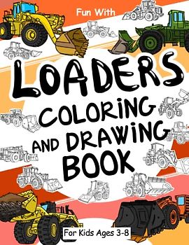 Loaders Coloring and Drawing Book: For Kids Ages 3-8: Fun with Coloring Small and Large Loaders and Drawing Wheels: Great Activity Workbook for Toddlers & Kids