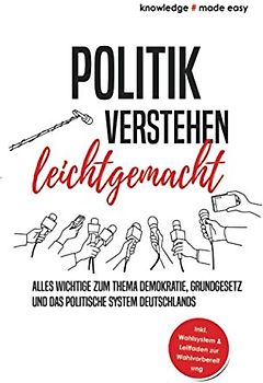 Politik verstehen leichtgemacht: Alles Wichtige zum Thema Demokratie, Grundgesetz und das politische System Deutschlands - Inkl. Wahlsystem und Leitfaden zur Wahlvorbereitung