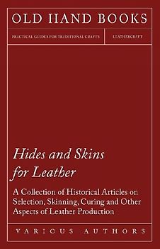 Hides and Skins for Leather - A Collection of Historical Articles on Selection, Skinning, Curing and Other Aspects of Leather Production