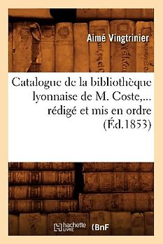 Catalogue de la Bibliothèque Lyonnaise de M. Coste, Rédigé Et MIS En Ordre (Éd.1853)
