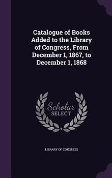 Catalogue of Books Added to the Library of Congress, From December 1, 1867, to December 1, 1868