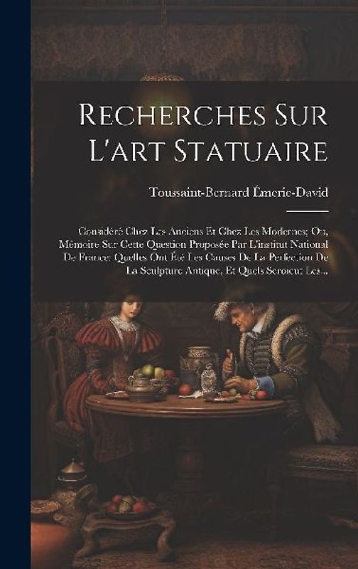 Recherches Sur L'art Statuaire: Considéré Chez Les Anciens Et Chez Les Modernes; Ou, Mémoire Sur Cette Question Proposée Par L'institut National De Fr