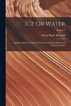 Ice Or Water: Another Appeal to Induction From the Scholastic Methods of Modern Geology; Volume 1
