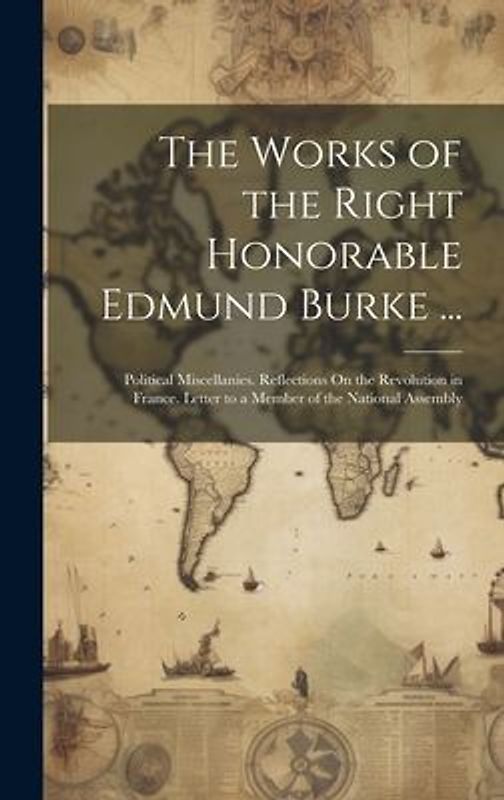 The Works of the Right Honorable Edmund Burke ...: Political Miscellanies. Reflections On the Revolution in France. Letter to a Member of the National