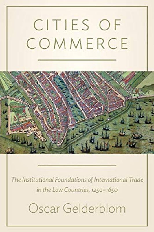 Cities of Commerce: The Institutional Foundations of International Trade in the Low Countries, 1250-1650 (The Princeton Economic History of the Western World)