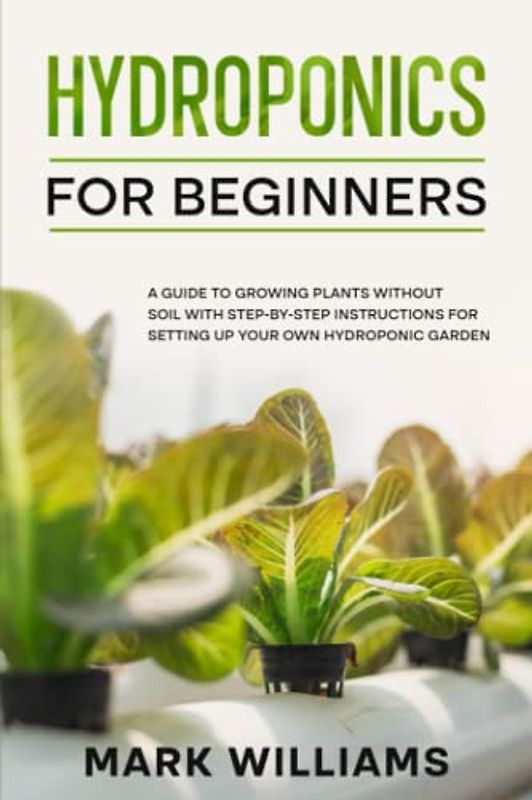 Hydroponics for Beginners: A Guide to Growing Plants Without Soil with Step-by-Step Instructions for Setting Up Your Own Hydroponic Garden