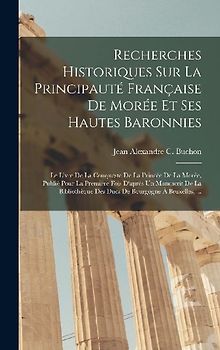 Recherches Historiques Sur La Principauté Française De Morée Et Ses Hautes Baronnies: Le Livre De La Conqueste De La Princée De La Morée, Publié Pour