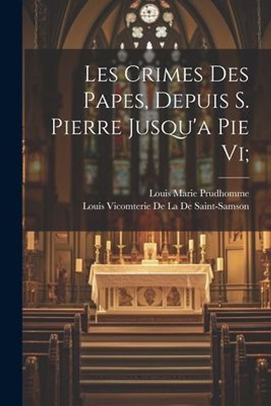 Les Crimes Des Papes, Depuis S. Pierre Jusqu'a Pie Vi;
