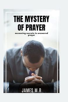 THE MYSTERY OF PRAYER: Accessing Secrets to Answered Prayer