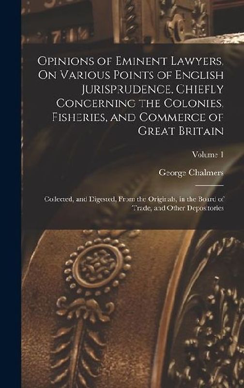 Opinions of Eminent Lawyers, On Various Points of English Jurisprudence, Chiefly Concerning the Colonies, Fisheries, and Commerce of Great Britain: Co