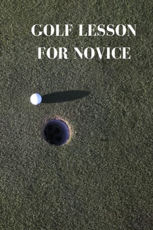 GOLF LESSON FOR NOVICE: Ultimate golf lesson guide for beginners, getting incredible models, tips, techniques and direction to take in other to transform into an expert