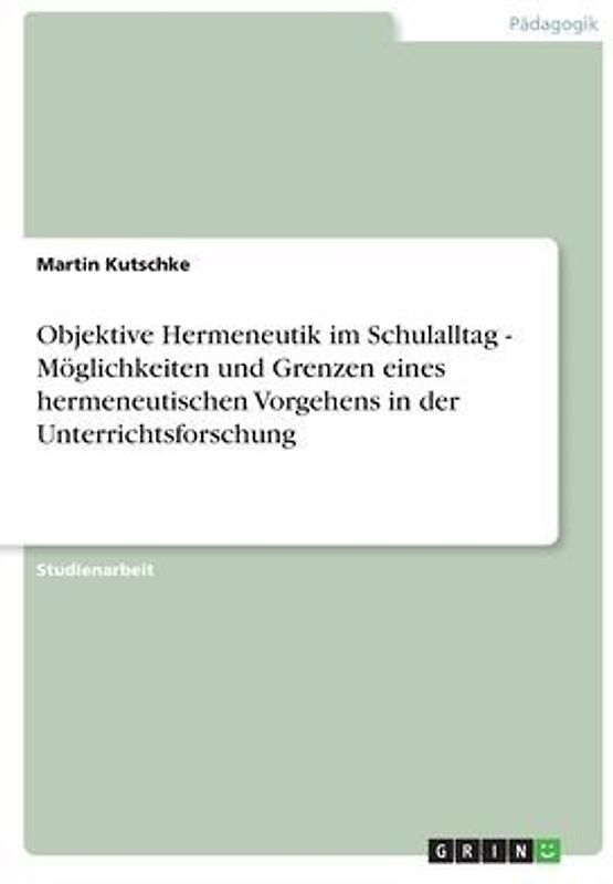 Objektive Hermeneutik im Schulalltag - Möglichkeiten und Grenzen eines hermeneutischen Vorgehens in der Unterrichtsforschung