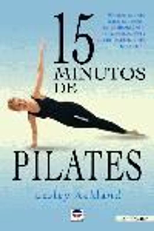 15 minutos de Pilates : mantenimiento físico mediante el estiramiento, la tonificación y el fortalecimiento muscular