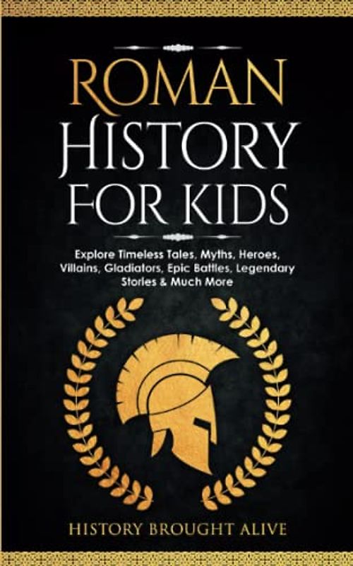 Roman History for Kids: Explore Timeless Tales, Myths, Heroes, Villains, Gladiators, Epic Battles, Legendary Stories & Much More