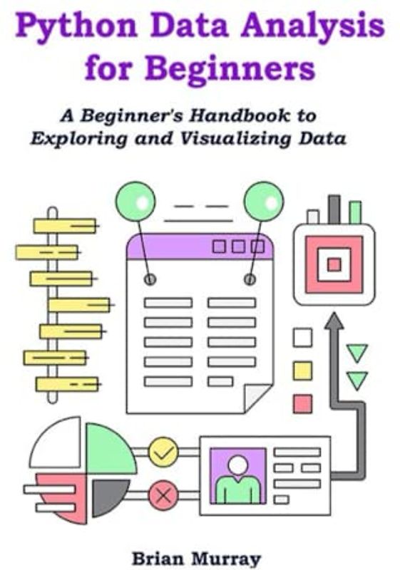 Python Data Analysis for Beginners: A Beginner's Handbook to Exploring and Visualizing Data