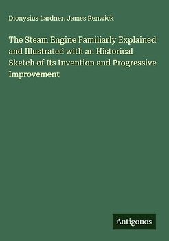 The Steam Engine Familiarly Explained and Illustrated with an Historical Sketch of Its Invention and Progressive Improvement