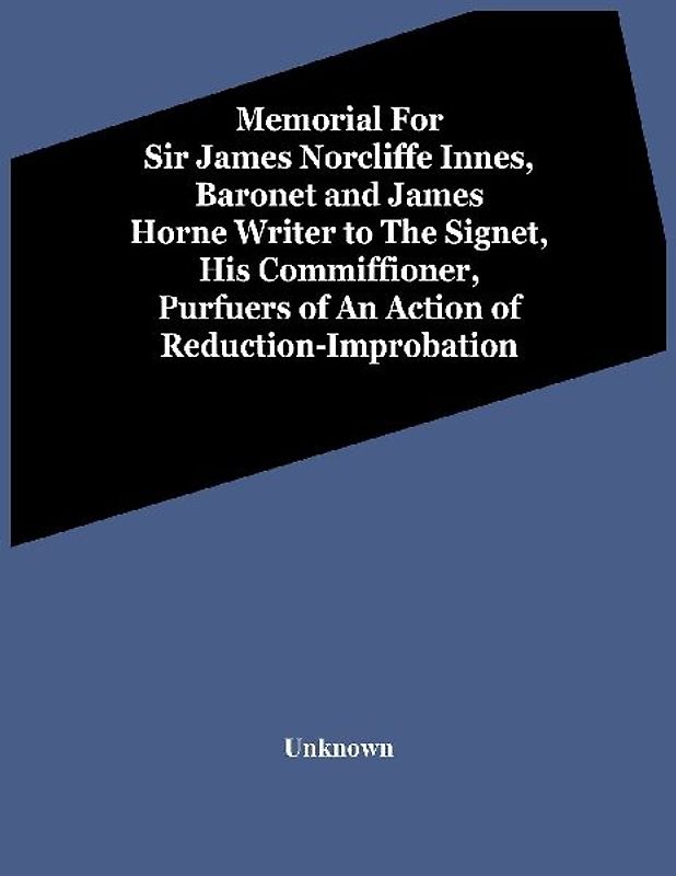 Memorial For Sir James Norcliffe Innes, Baronet And James Horne Writer To The Signet, His Commiffioner, Purfuers Of An Action Of Reduction-Improbation