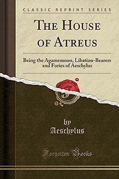 The House of Atreus (Classic Reprint): Being the Agamemnon, Libation-Bearers and Furies of Aeschylus (Classic Reprint)