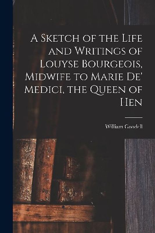 A Sketch of the Life and Writings of Louyse Bourgeois, Midwife to Marie de' Medici, the Queen of Hen