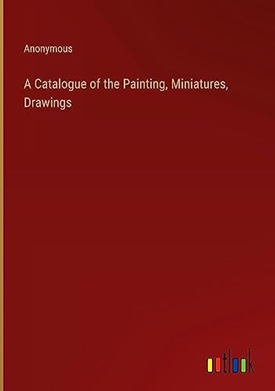 A Catalogue of the Painting, Miniatures, Drawings