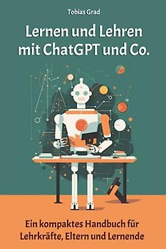 Lernen und Lehren mit ChatGPT und Co.: Ein kompaktes Handbuch für Lehrkräfte, Eltern und Lernende